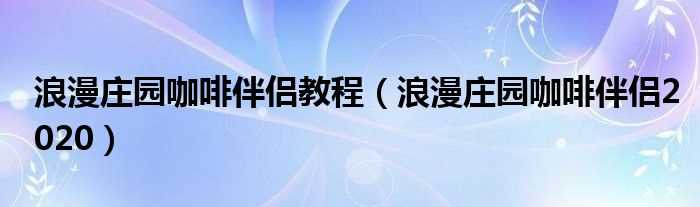 浪漫庄园咖啡伴侣2020_浪漫庄园咖啡伴侣教程(浪漫庄园咖啡伴侣)