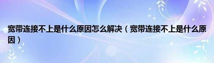 宽带连接不上是什么原因_宽带连接不上是什么原因怎么解决?(宽带连接不上)