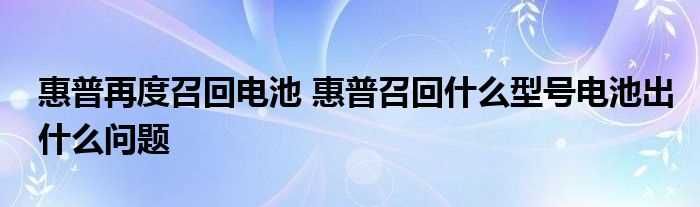 惠普再度召回电池_惠普召回什么型号电池出什么问题?(惠普再度召回电池)