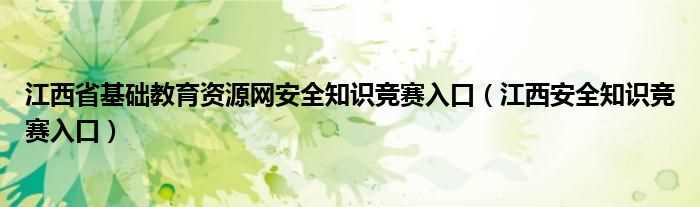 江西安全知识竞赛入口_江西省基础教育资源网安全知识竞赛入口(江西省基础教育资源网安全知识竞赛入口)