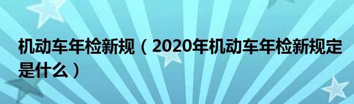 2020年机动车年检新规定是什么_机动车年检新规?(年检新规2020年新规定)