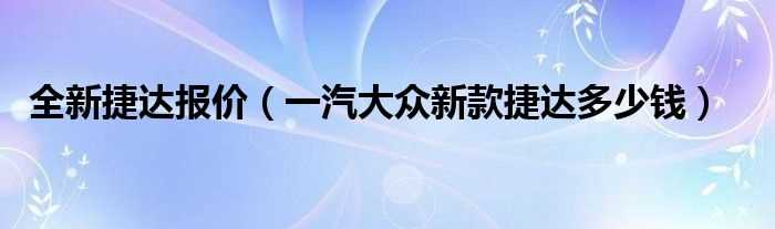 一汽大众新款捷达多少钱_全新捷达报价?(新捷达多少钱)