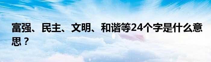 富强、民主、文明、和谐等24个字是什么意思？?(富强 文明 和谐 自由 平等 公正24字)