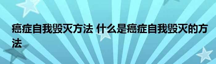 癌症自我毁灭方法_什么是癌症自我毁灭的方法?(癌症自我毁灭方法)