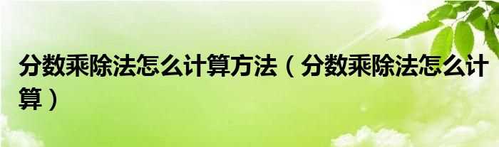 分数乘除法怎么计算_分数乘除法怎么计算方法?(分数的乘除法怎么算)