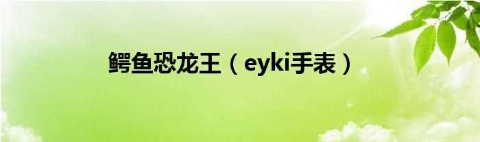 eyki手表_鳄鱼恐龙王(鳄鱼恐龙王)