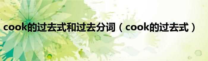 cook的过去式_cook的过去式和过去分词(cook的过去式)