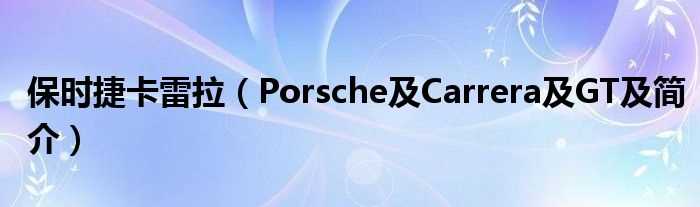 Porsche及Carrera及GT及简介_保时捷卡雷拉(卡雷拉4s)