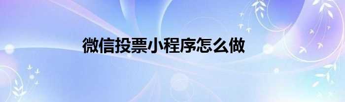 微信投票小程序怎么做?(怎么做投票小程序)