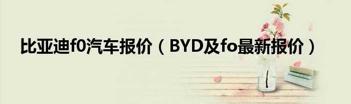 BYD及fo最新报价_比亚迪f0汽车报价(比亚迪fo多少钱)