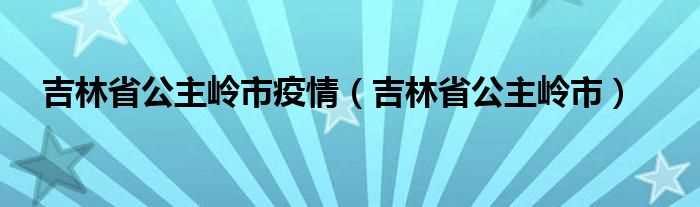 吉林省公主岭市_吉林省公主岭市疫情(公主岭疫情)