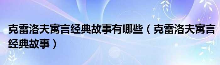 克雷洛夫寓言经典故事_克雷洛夫寓言经典故事有哪些?(克雷洛夫寓言有哪些故事)