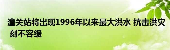 潼关站将出现1996年以来最大洪水_抗击洪灾_刻不容缓(潼关站将出现1996年以来最大洪水)