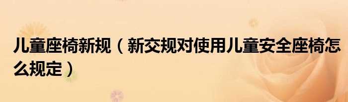 新交规对使用儿童安全座椅怎么规定_儿童座椅新规?(2020新交规儿童座椅的规定)