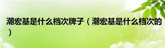 潮宏基是什么档次的_潮宏基是什么档次牌子?(潮宏基这个品牌怎么样)