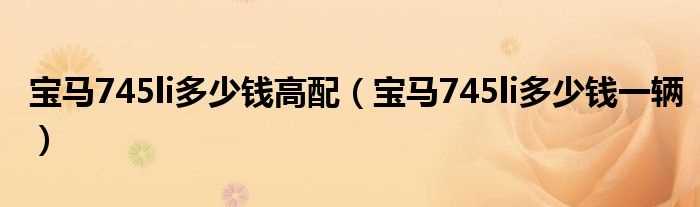 宝马745li多少钱一辆_宝马745li多少钱高配?(宝马745报价及图片)