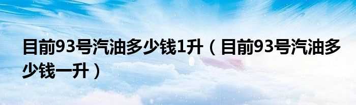 目前93号汽油多少钱一升_目前93号汽油多少钱1升?(93号汽油多少钱一升)