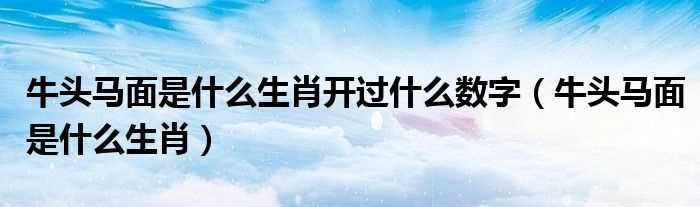 牛头马面是什么生肖_牛头马面是什么生肖开过什么数字?(牛头马面是什么生肖)