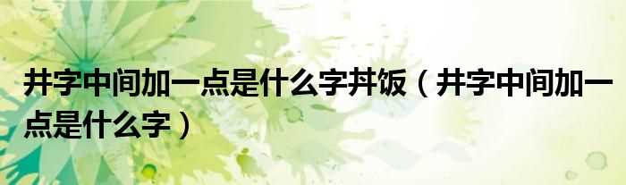 井字中间加一点是什么字_井字中间加一点是什么字丼饭?(井字中间加一点是什么字)