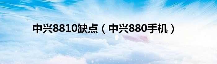 中兴880手机_中兴8810缺点(8810)