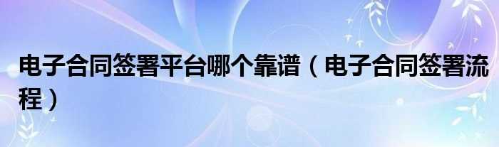 电子合同签署流程_电子合同签署平台哪个靠谱?(电子合同签署平台便宜)