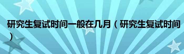 研究生复试时间_研究生复试时间一般在几月?(考研复试在几月份)