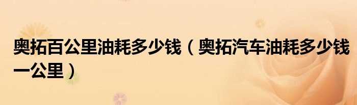 奥拓汽车油耗多少钱一公里_奥拓百公里油耗多少钱?(新奥拓油耗)