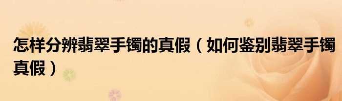 怎么鉴别翡翠手镯真假_怎么样分辨翡翠手镯的真假?(假翡翠手镯特征)