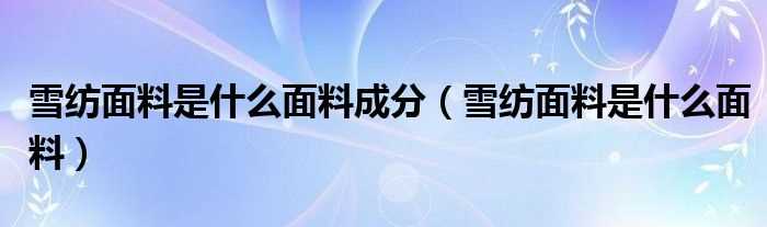 雪纺面料是什么面料_雪纺面料是什么面料成分?(雪纺面料)