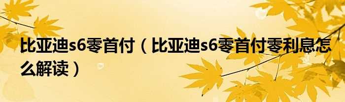 比亚迪s6零首付零利息怎么解读_比亚迪s6零首付?(比亚迪s6汽车零首付)