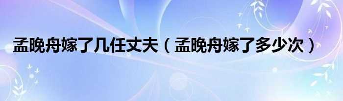 孟晚舟嫁了多少次_孟晚舟嫁了几任丈夫?(孟晚舟配偶)