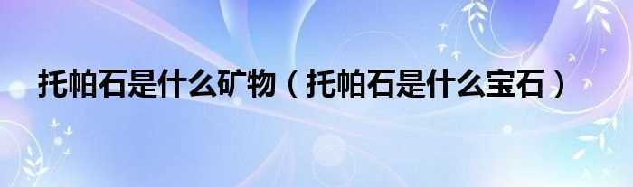 托帕石是什么宝石_托帕石是什么矿物?(托帕石是什么宝石)