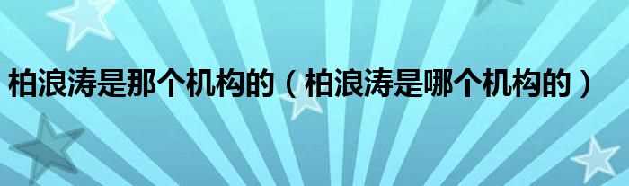 柏浪涛是哪个机构的_柏浪涛是那个机构的?(柏浪涛)