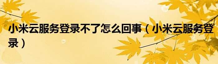 小米云服务登录_小米云服务登录不了怎么回事?(小米云服务登陆登录)