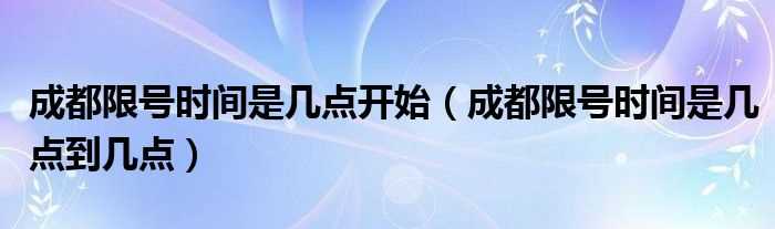 成都限号时间是几点到几点_成都限号时间是几点开始?(成都限号时间)