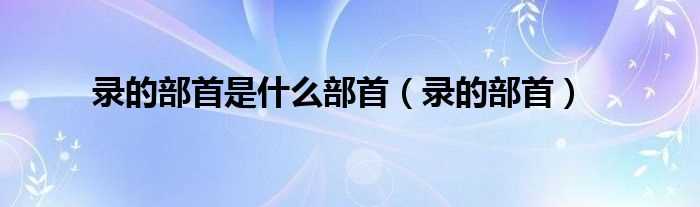 录的部首_录的部首是什么部首?(录的偏旁)