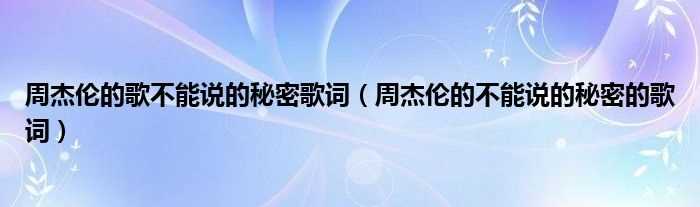 周杰伦的不能说的秘密的歌词_周杰伦的歌不能说的秘密歌词(不能说的秘密歌词)