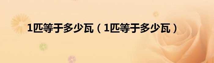 1匹等于多少瓦_1匹等于多少瓦?(1匹等于多少瓦)