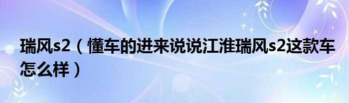 懂车的进来说说江淮瑞风s2这款车怎么样_瑞风s2?(江淮瑞风s2)