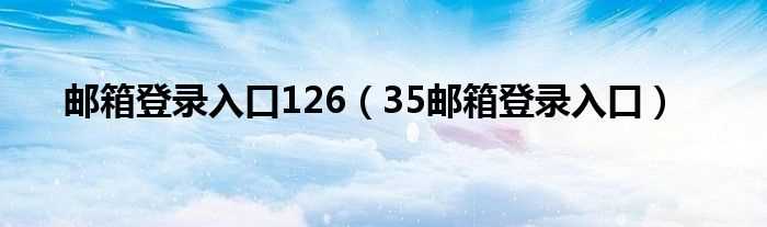 35邮箱登录入口_邮箱登录入口126(126邮箱登录入口)