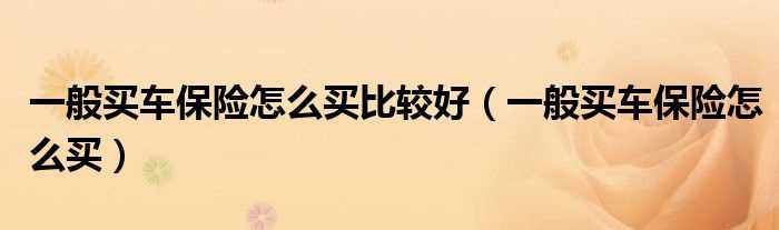 一般买车保险怎么买_一般买车保险怎么买比较好?(一般的车险怎么买)