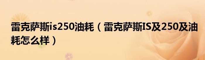 雷克萨斯IS及250及油耗怎么样_雷克萨斯is250油耗?(雷克萨斯is250油耗)