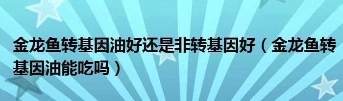 金龙鱼转基因油能吃吗?金龙鱼转基因油好还是非转基因好(金龙鱼转基因)