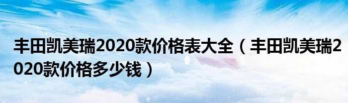 丰田凯美瑞2020款价格多少钱_丰田凯美瑞2020款价格表大全?(丰田凯美瑞2020款)