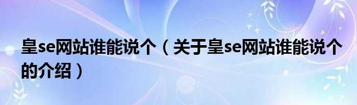 关于皇se网站谁能说个的介绍_皇se网站谁能说个(皇涩网站有木有)