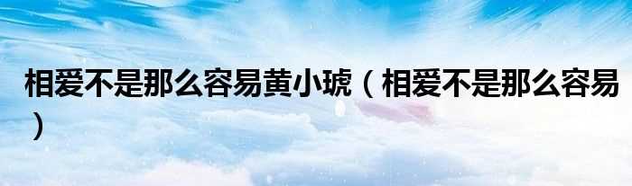 相爱不是那么容易_相爱不是那么容易黄小琥(相爱不是那么容易)