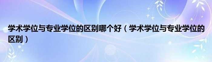 学术学位与专业学位的区别_学术学位与专业学位的区别哪个好?(专业学位与学术学位的区别)