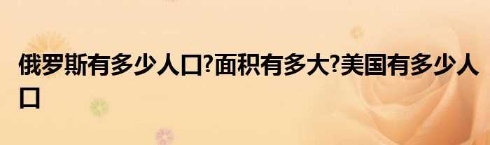 俄罗斯有多少人口?面积有多大?美国有多少人口?(俄罗斯有多少人口)