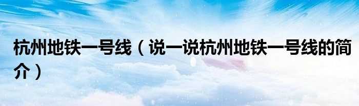 说一说杭州地铁一号线的简介_杭州地铁一号线(杭州地铁一号线)