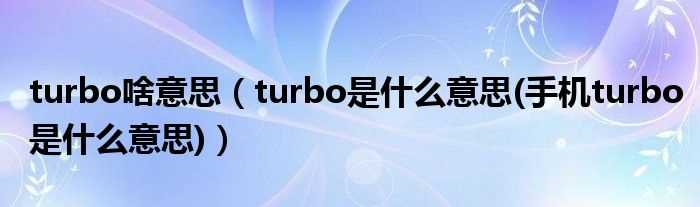 turbo是什么意思(手机turbo是什么意思_turbo啥意思)?(turbo是什么意思)